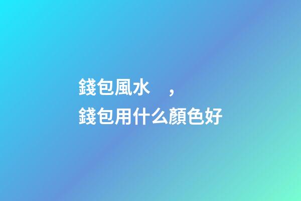 錢包風水，錢包用什么顏色好